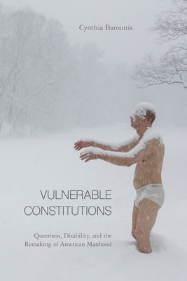 Vulnerable Constitutions: Queerness, Disability, and the Remaking of American Manhood by Barounis, Cynthia