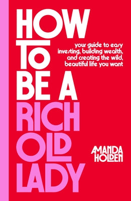 How to Be a Rich Old Lady: Your Guide to Easy Investing, Building Wealth, and Creating the Wild, Beautiful Life You Want by Holden, Amanda