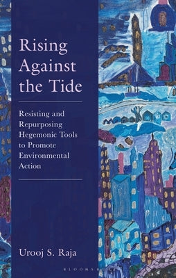 Rising Against the Tide: Resisting and Repurposing Hegemonic Tools to Promote Environmental Action by Raja, Urooj S.