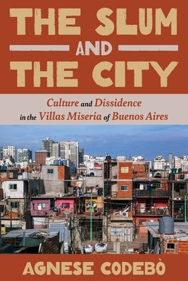The Slum and the City: Culture and Dissidence in the Villas Miseria of Buenos Aires by Codebò, Agnese