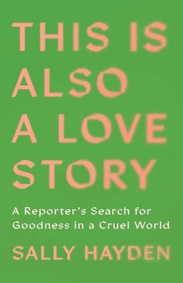 This Is Also a Love Story: A Reporter's Search for Goodness in a Cruel World by Hayden, Sally