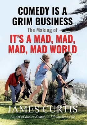 Comedy is a Grim Business: The Making of It's a Mad, Mad, Mad, Mad World by Curtis, James