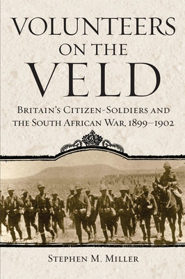 Volunteers on the Veld: Britain's Citizen-Soldiers and the South African War, 1899-1902 Volume 12 by Miller, Stephen M.