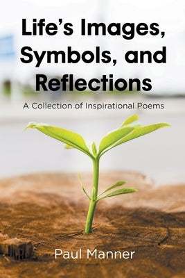 Life's Images, Symbols, and Reflections: A Collection of Inspirational Poems by Manner, Paul
