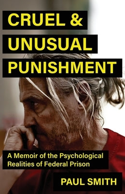 Cruel And Unusual Punishment: A Memoir of the Psychological Realities of Federal Prison by Smith, Paul