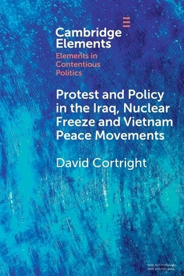Protest and Policy in the Iraq, Nuclear Freeze and Vietnam Peace Movements by Cortright, David