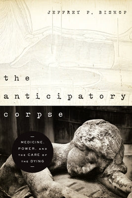 The Anticipatory Corpse: Medicine, Power, and the Care of the Dying by Bishop, Jeffrey P.