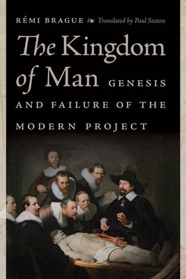 The Kingdom of Man: Genesis and Failure of the Modern Project by Brague, Rémi
