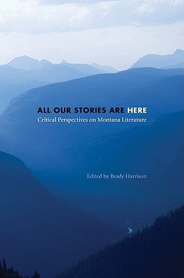 All Our Stories Are Here: Critical Perspectives on Montana Literature by Harrison, Brady