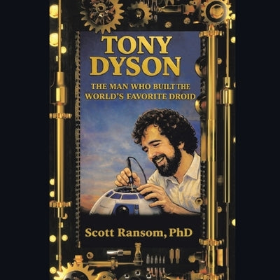 Tony Dyson: The Man Who Built the World's Favorite Droid by Ransom, Scott