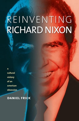 Reinventing Richard Nixon: A Cultural History of an American Obsession by Frick, Daniel