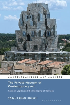 The Private Museum of Contemporary Art: Cultural Capital and the Reshaping of Heritage by Eshkol-Rokach, Yoram