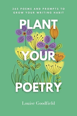 Plant Your Poetry: 365 Poems and Prompts to Grow Your Writing Habit by Goodfield, Louise