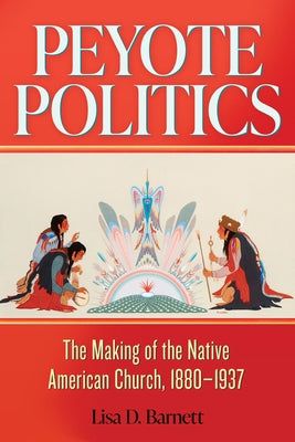 Peyote Politics: The Making of the Native American Church, 1880-1937 by Barnett, Lisa D.