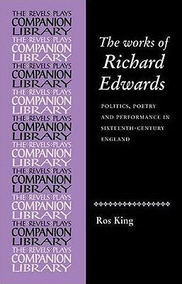 The Works of Richard Edwards: Politics, Poetry and Performance in Sixteenth Century England by King, Rosalind