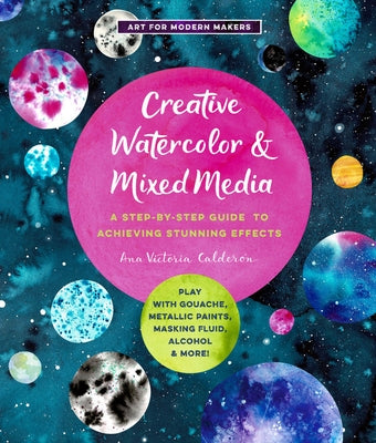 Creative Watercolor and Mixed Media: A Step-By-Step Guide to Achieving Stunning Effects--Play with Gouache, Metallic Paints, Masking Fluid, Alcohol, a by Calderón, Ana Victoria