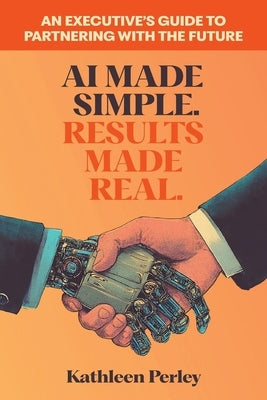 AI Made Simple. Results Made Real.: An Executive's Guide to Partnering with the Future by Perley, Kathleen