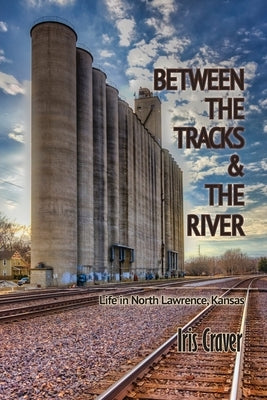Between The Tracks And The River: Life in North Lawrence, Kansas by Craver, Iris