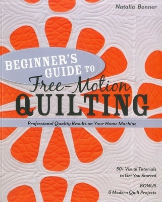 Beginner's Guide to Free-Motion Quilting: 50+ Visual Tutorials to Get You Started - Professional-Quality Results on Your Home Machine by Bonner, Natalia