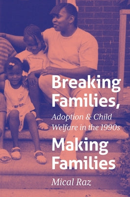Breaking Families, Making Families: Adoption and Child Welfare in the 1990s by Raz, Mical
