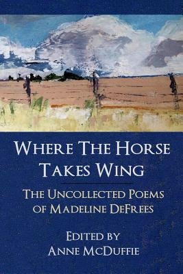 Where the Horse Takes Wing: The Uncollected Poems of Madeline Defrees by Defrees, Madeline