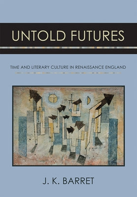 Untold Futures: Time and Literary Culture in Renaissance England by Barret, J. K.
