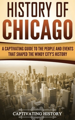 History of Chicago: A Captivating Guide to the People and Events that Shaped the Windy City's History by History, Captivating