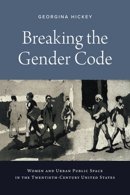 Breaking the Gender Code: Women and Urban Public Space in the Twentieth-Century United States by Hickey, Georgina