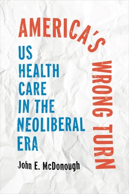 America's Wrong Turn: Us Health Care in the Neoliberal Era by McDonough, John E.
