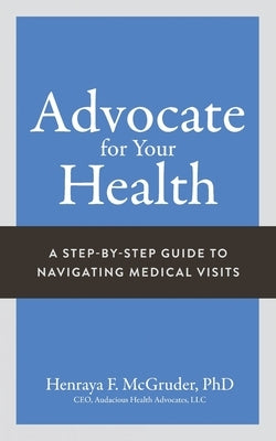 Advocate for Your Health: A Step-by-Step Guide to Navigating Medical Visits by McGruder, Henraya