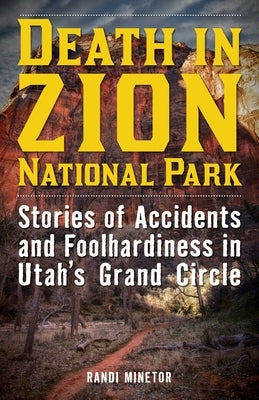 Death in Zion National Park: Stories of Accidents and Foolhardiness in Utah's Grand Circle by Minetor, Randi