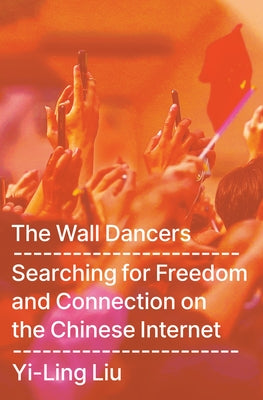 The Wall Dancers: Searching for Freedom and Connection on the Chinese Internet by Liu, Yi-Ling