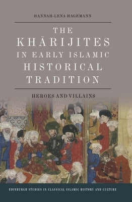 The Kharijites in Early Islamic Historical Tradition: Heroes and Villains by Hagemann, Hannah-Lena