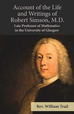 Account of the Life and Writings of Robert Simson, M.D. - Late Professor of Mathmatics in the University of Glasgow by Trail, William
