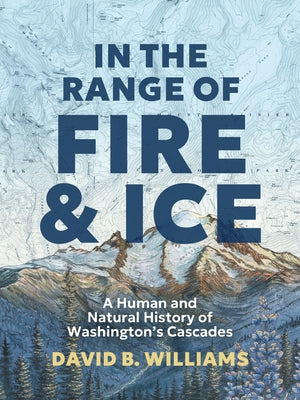 In the Range of Fire and Ice: A Human and Natural History of Washington's Cascades by Williams, David B.