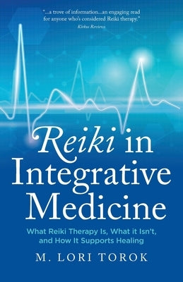 Reiki in Integrative Medicine: What Reiki Therapy Is, What It Isn't, and How It Supports Healing by Torok, M. Lori