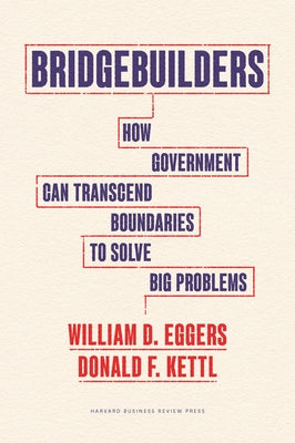 Bridgebuilders: How Government Can Transcend Boundaries to Solve Big Problems by Eggers, William D.