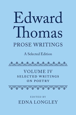 Edward Thomas: Prose Writings: A Selected Edition: Volume IV: Writings on Poetry by Longley, Edna