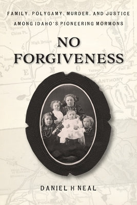 No Forgiveness: Family, Polygamy, Murder, and Justice among Idaho's pioneering Mormons by Neal, Daniel H. H.