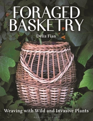 Foraged Basketry: Weaving with Wild and Invasive Plants by Fian, Delia