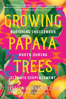 Growing Papaya Trees: Nurturing Indigenous Roots During Climate Displacement by Hernandez, Jessica