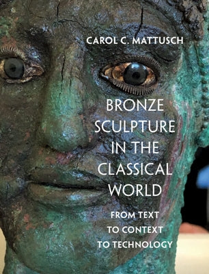 Bronze Sculpture in the Classical World: From Text to Context to Technology by Mattusch, Carol C.