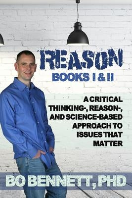 Reason: Books I & II: A Critical Thinking-, Reason-, and Science-based Approach to Issues That Matter by Bennett, Bo