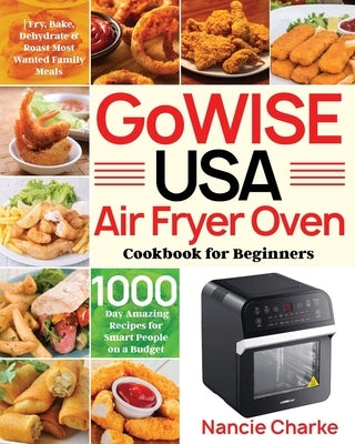 GoWISE USA Air Fryer Oven Cookbook for Beginners: 1000-Day Amazing Recipes for Smart People on a Budget Fry, Bake, Dehydrate & Roast Most Wanted Famil by Charke, Nancie