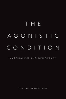 The Agonistic Condition: Materialism and Democracy by Vardoulakis, Dimitris