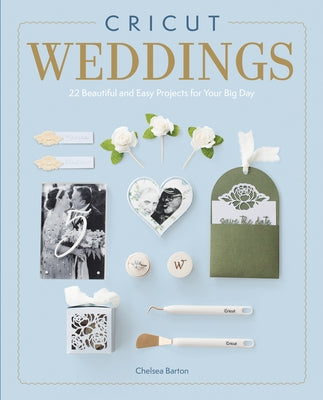 Cricut Weddings: 22 Beautiful and Easy Projects for Your Big Day by Barton, Chelsea