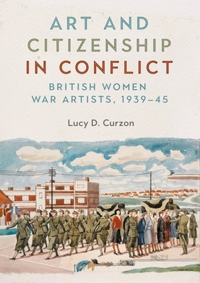 Art and Citizenship in Conflict: British Women War Artists, 1939-45 by Curzon, Lucy