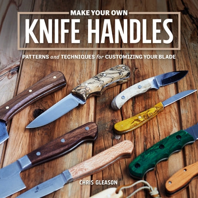 Make Your Own Knife Handles: Patterns and Techniques for Customizing Your Blade by Gleason, Chris