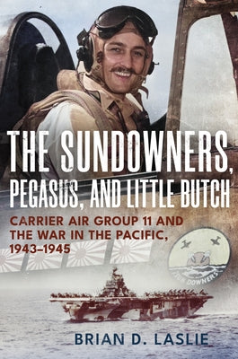 The Sundowners, Pegasus, and Little Butch: Carrier Air Group 11 and the War in the Pacific, 1943-1945 by Laslie, Brian D.