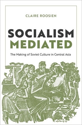 Socialism Mediated: The Making of Soviet Culture in Central Asia by Roosien, Claire